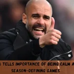 Guardiola Tells Importance Of Being Calm Ahead of Season-Defining Games
